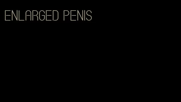enlarged penis