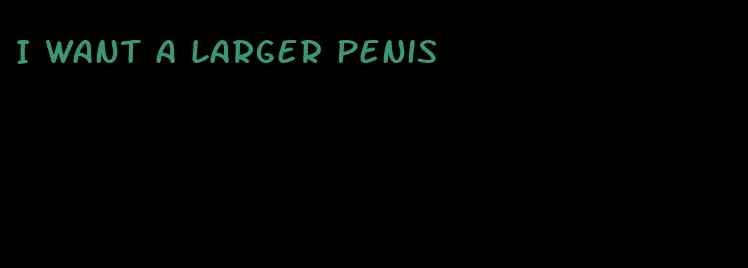 I want a larger penis