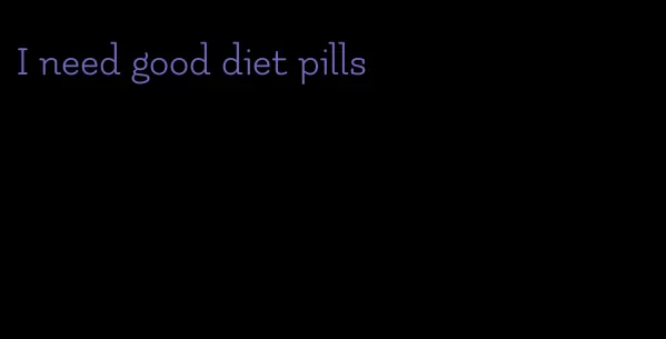 I need good diet pills