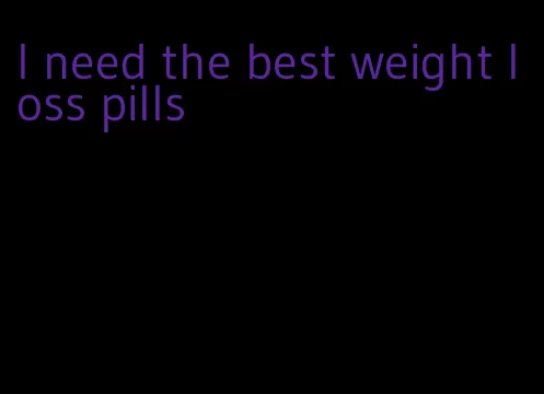 I need the best weight loss pills