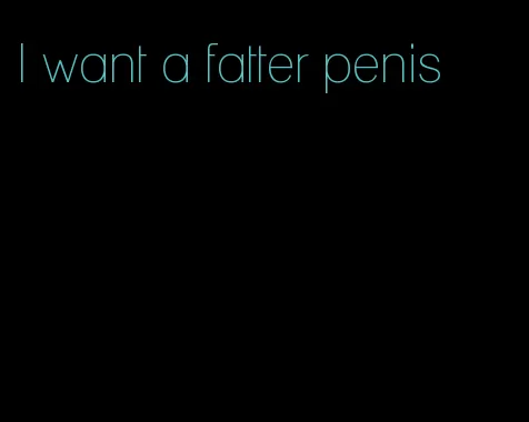 I want a fatter penis