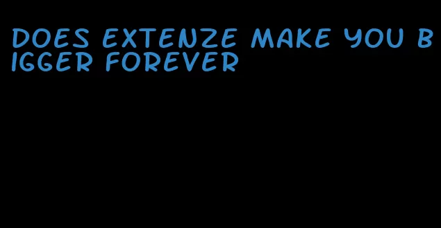 does Extenze make you bigger forever