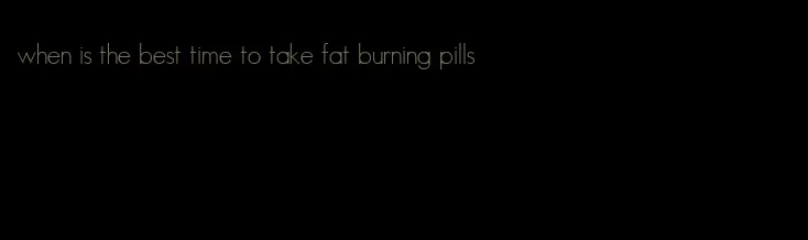when is the best time to take fat burning pills