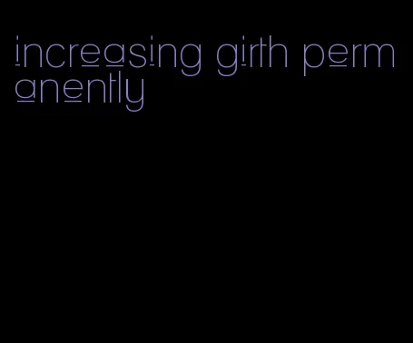 increasing girth permanently