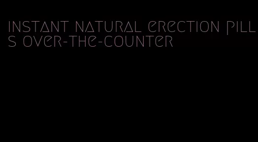 instant natural erection pills over-the-counter