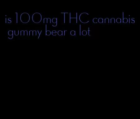 is 100mg THC cannabis gummy bear a lot