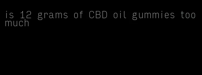 is 12 grams of CBD oil gummies too much