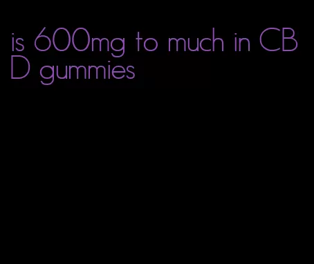 is 600mg to much in CBD gummies