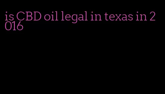 is CBD oil legal in texas in 2016