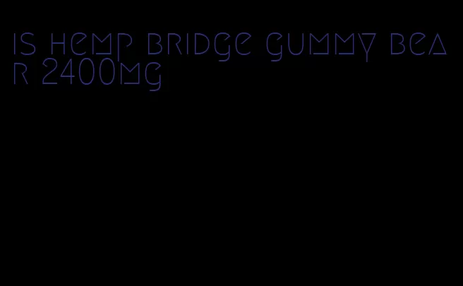 is hemp bridge gummy bear 2400mg
