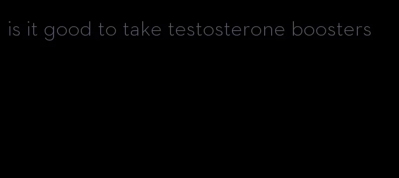 is it good to take testosterone boosters