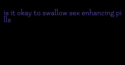 is it okay to swallow sex enhancing pills