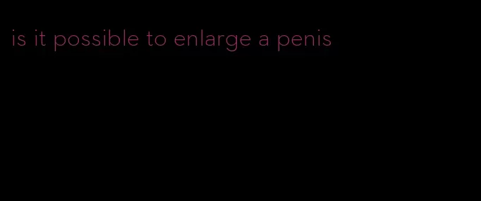 is it possible to enlarge a penis