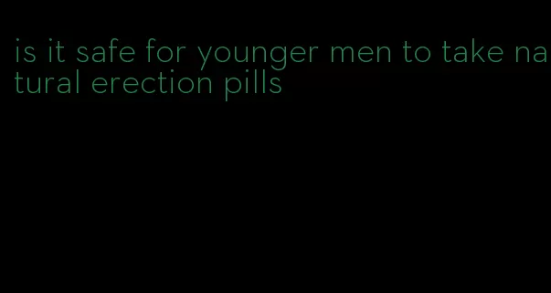 is it safe for younger men to take natural erection pills