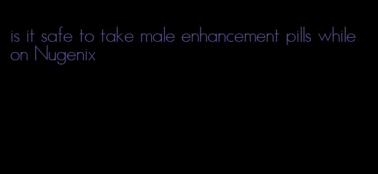 is it safe to take male enhancement pills while on Nugenix