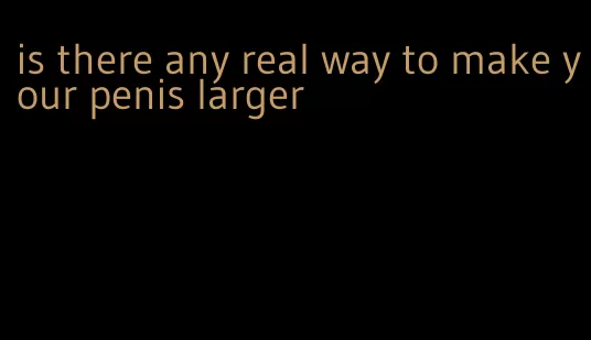 is there any real way to make your penis larger