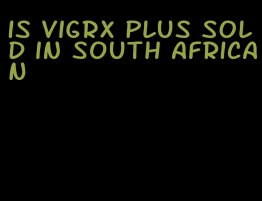 is VigRX plus sold in South African