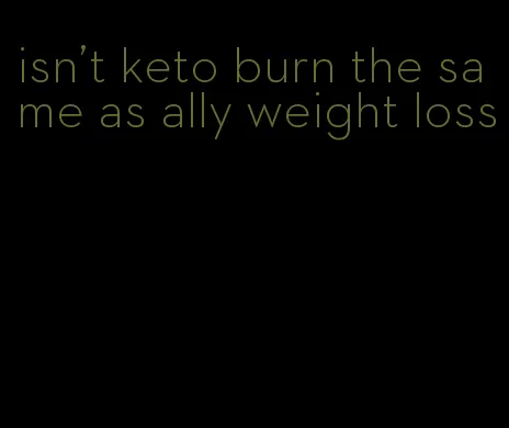 isn't keto burn the same as ally weight loss