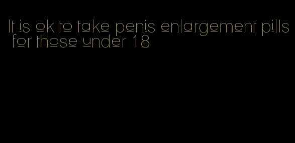 It is ok to take penis enlargement pills for those under 18