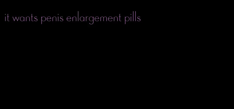 it wants penis enlargement pills