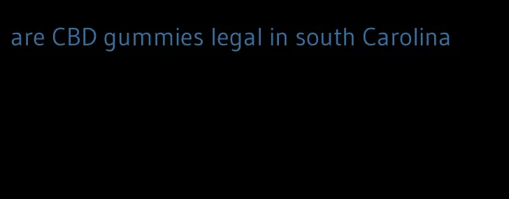 are CBD gummies legal in south Carolina