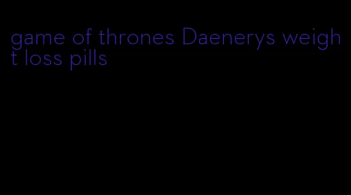 game of thrones Daenerys weight loss pills