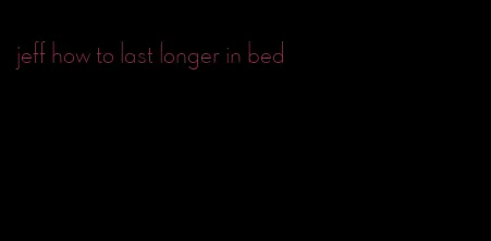jeff how to last longer in bed