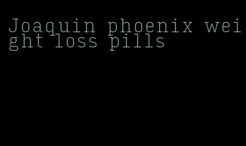 Joaquin phoenix weight loss pills