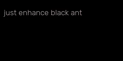 just enhance black ant
