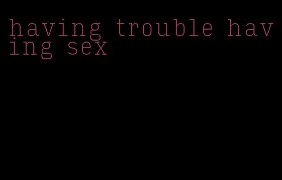 having trouble having sex