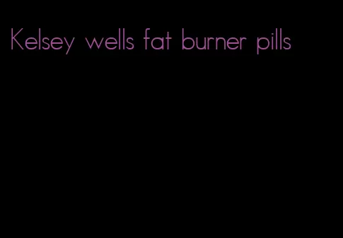 Kelsey wells fat burner pills