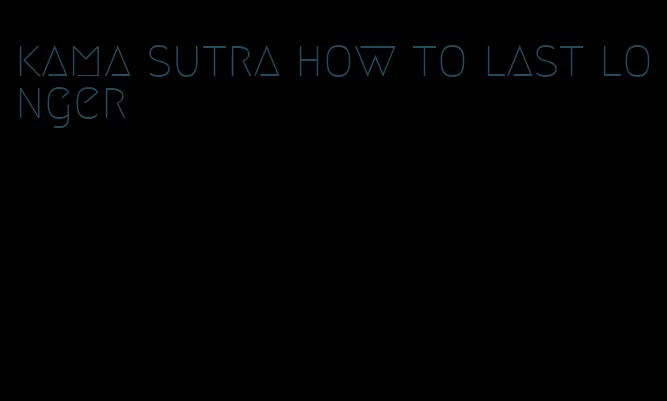 kama sutra how to last longer