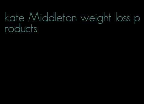 kate Middleton weight loss products