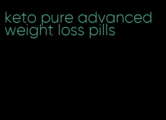 keto pure advanced weight loss pills