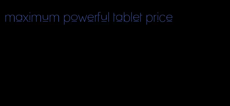 maximum powerful tablet price