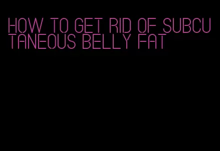 how to get rid of subcutaneous belly fat