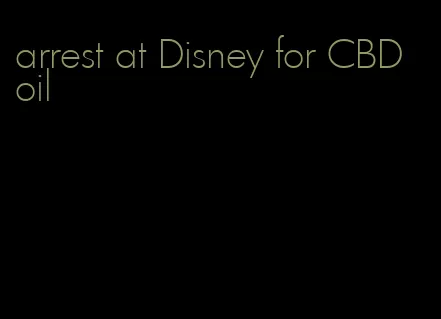 arrest at Disney for CBD oil