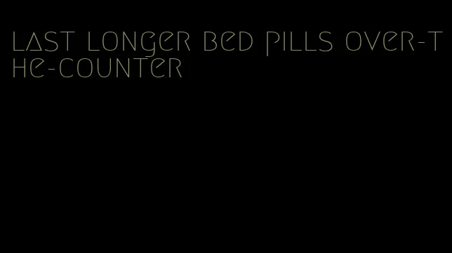 last longer bed pills over-the-counter