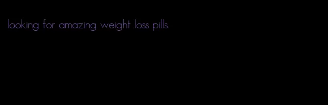 looking for amazing weight loss pills