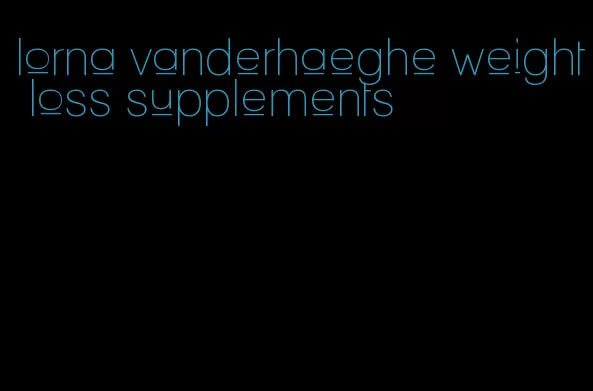 lorna vanderhaeghe weight loss supplements