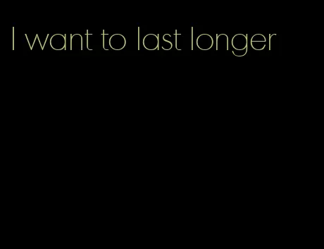 I want to last longer