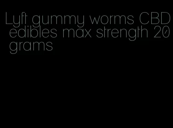 Lyft gummy worms CBD edibles max strength 20 grams