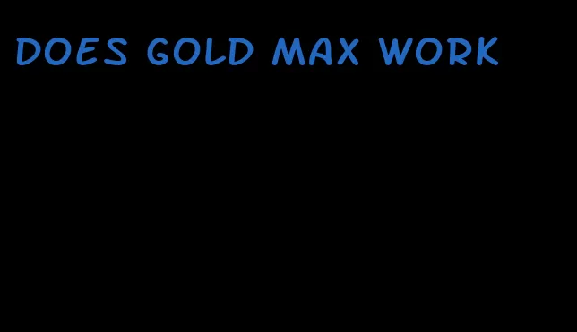 does gold max work