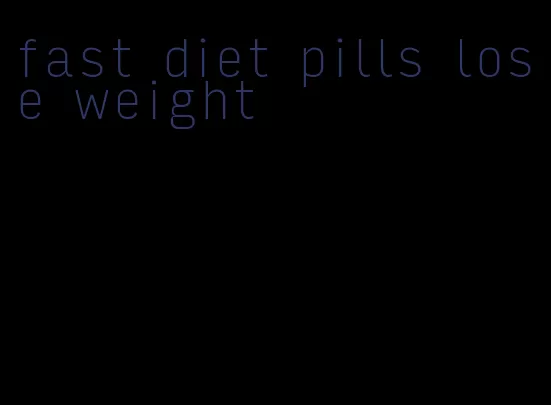 fast diet pills lose weight