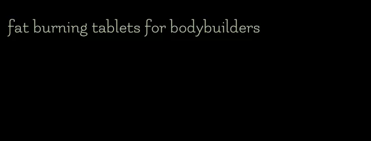 fat burning tablets for bodybuilders