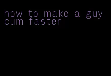 how to make a guy cum faster