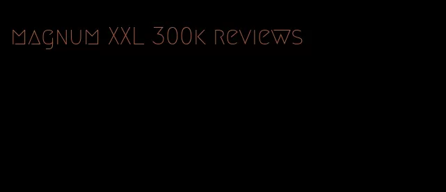 magnum XXL 300k reviews