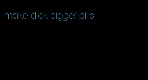 make dick bigger pills