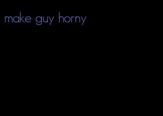 make guy horny