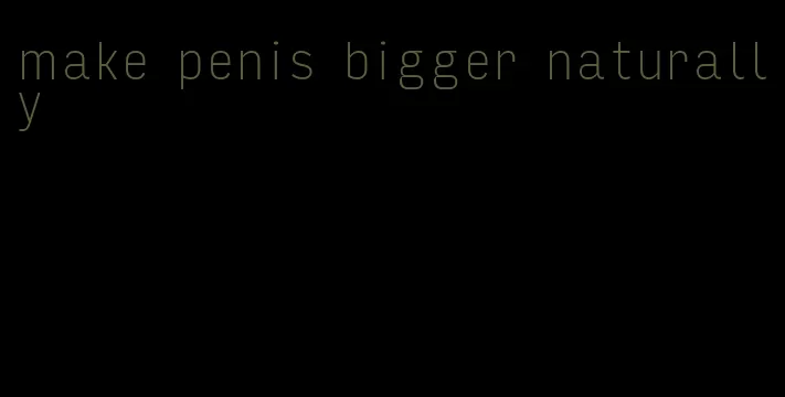 make penis bigger naturally